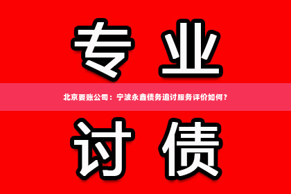 北京要账公司：宁波永鑫债务追讨服务评价如何？