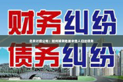 北京讨债公司：如何婉转地要求他人归还债务