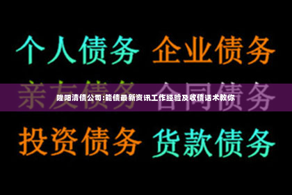 隆阳清债公司:能债最新资讯工作经验及收债话术教你