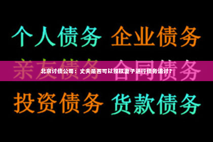 北京讨债公司：丈夫是否可以授权妻子进行债务追讨？