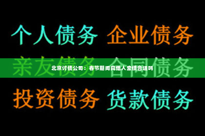 北京讨债公司：春节期间向他人索债合适吗