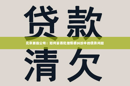北京要账公司：如何妥善处理情感纠纷中的债务问题
