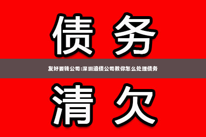 友好要钱公司:深圳追债公司教你怎么处理债务