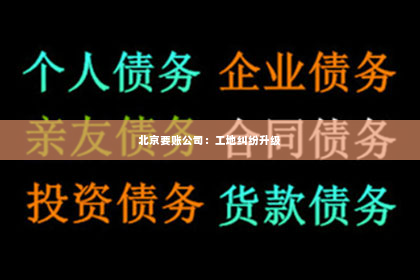 北京要账公司：工地纠纷升级