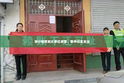 银行催收致父单位闹事，事件引发关注