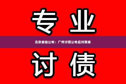 北京要账公司：广州讨债公司应对策略