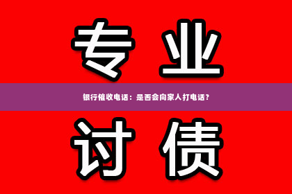 银行催收电话：是否会向家人打电话？