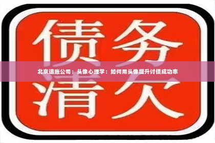 北京追账公司：头像心理学：如何用头像提升讨债成功率