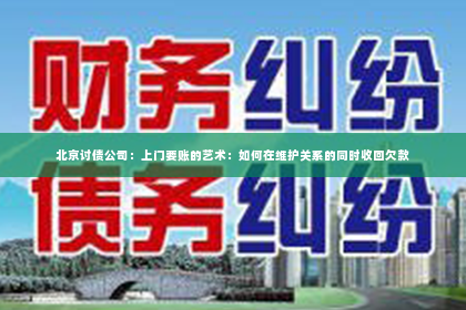 北京讨债公司：上门要账的艺术：如何在维护关系的同时收回欠款