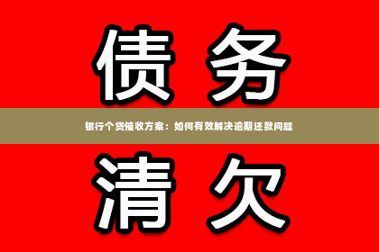 银行个贷催收方案：如何有效解决逾期还款问题