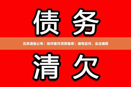 北京追账公司：如何面对贷款催收：理性应对，走出困境