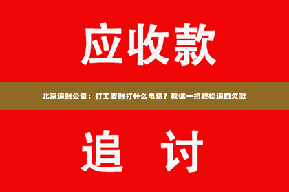 北京追账公司：打工要账打什么电话？教你一招轻松追回欠款