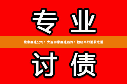北京要账公司：大连哪家要账最好？揭秘高效追收之道