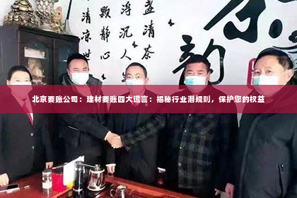 北京要账公司：建材要账四大谎言：揭秘行业潜规则，保护您的权益