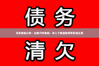 北京要账公司：山西介休要账：深入了解当地债务处理之道