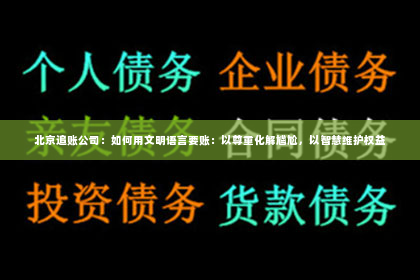 北京追账公司：如何用文明语言要账：以尊重化解尴尬，以智慧维护权益