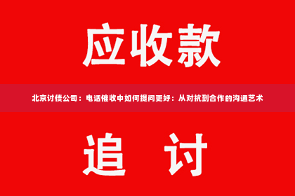 北京讨债公司：电话催收中如何提问更好：从对抗到合作的沟通艺术
