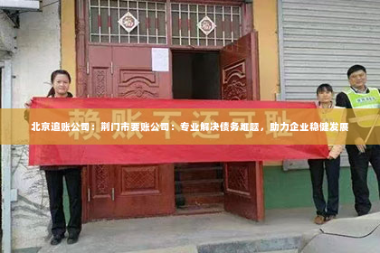 北京追账公司：荆门市要账公司：专业解决债务难题，助力企业稳健发展