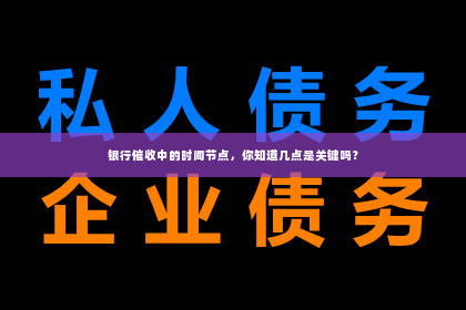 银行催收中的时间节点，你知道几点是关键吗？