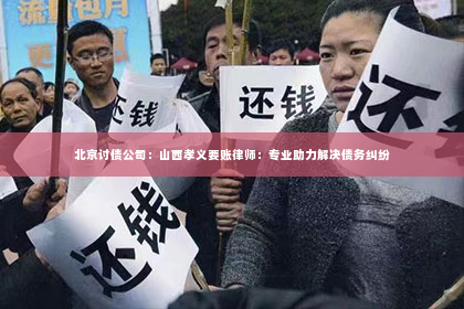 北京讨债公司：山西孝义要账律师：专业助力解决债务纠纷