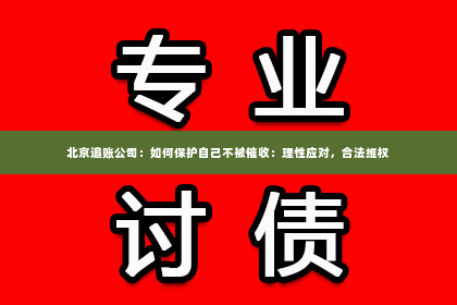 北京追账公司：如何保护自己不被催收：理性应对，合法维权