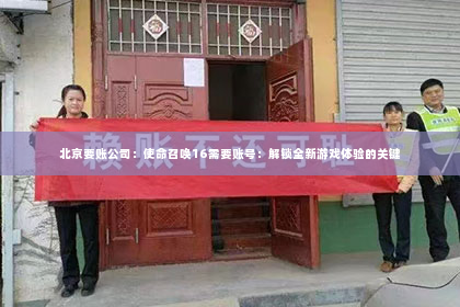 北京要账公司：使命召唤16需要账号：解锁全新游戏体验的关键