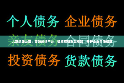 北京追账公司：要账维权平台：破解应收账款难题，守护企业合法权益