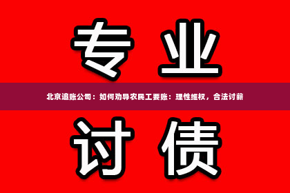 北京追账公司：如何劝导农民工要账：理性维权，合法讨薪