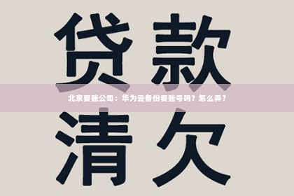 北京要账公司：华为云备份要账号吗？怎么弄？