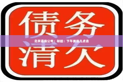 北京追账公司：标题：下午要账几点去