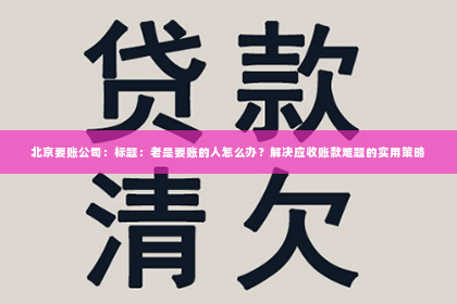 北京要账公司：标题：老是要账的人怎么办？解决应收账款难题的实用策略