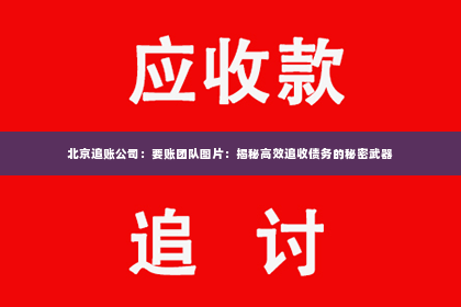 北京追账公司：要账团队图片：揭秘高效追收债务的秘密武器