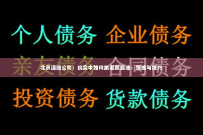 北京追账公司：现实中如何跟老赖要账：策略与技巧