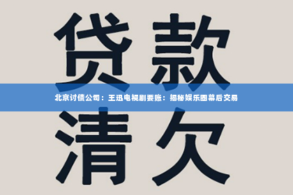 北京讨债公司：王迅电视剧要账：揭秘娱乐圈幕后交易