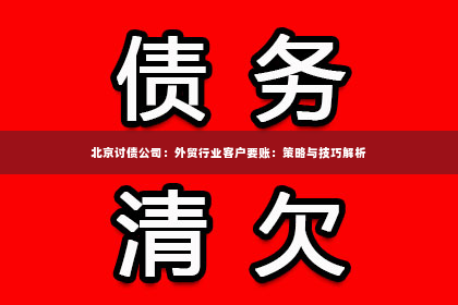 北京讨债公司：外贸行业客户要账：策略与技巧解析