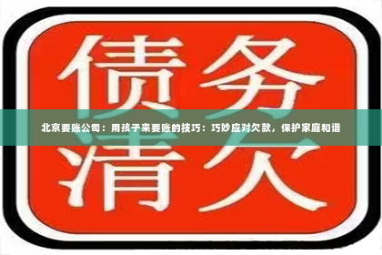 北京要账公司：用孩子来要账的技巧：巧妙应对欠款，保护家庭和谐