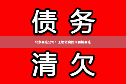 北京要账公司：工地做完如何委婉要账