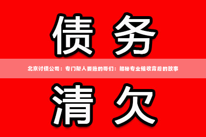 北京讨债公司：专门帮人要账的哥们：揭秘专业催收背后的故事