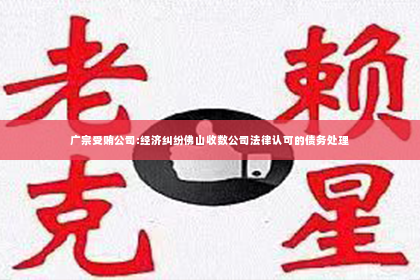 广宗受贿公司:经济纠纷佛山收数公司法律认可的债务处理