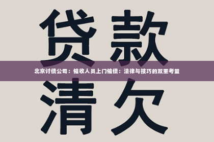 北京讨债公司：催收人员上门催债：法律与技巧的双重考量