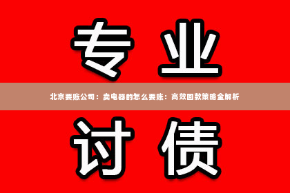 北京要账公司：卖电器的怎么要账：高效回款策略全解析