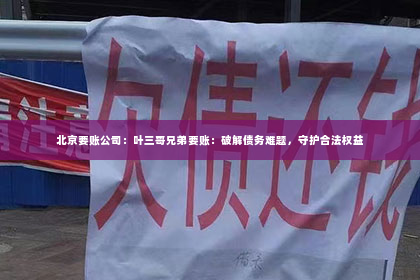 北京要账公司：叶三哥兄弟要账：破解债务难题，守护合法权益
