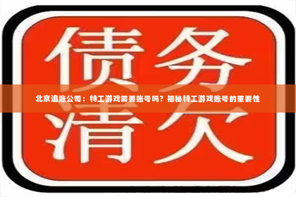 北京追账公司：特工游戏需要账号吗？揭秘特工游戏账号的重要性