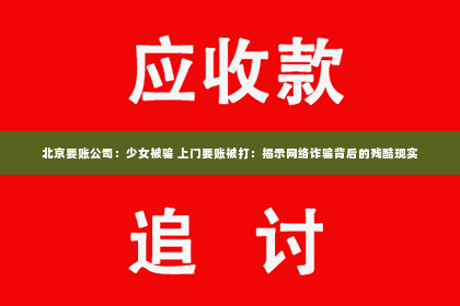 北京要账公司：少女被骗 上门要账被打：揭示网络诈骗背后的残酷现实