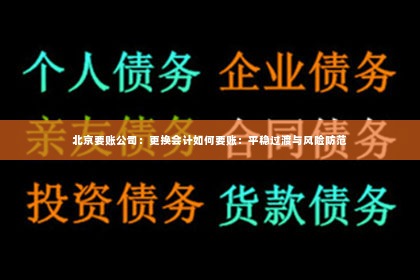 北京要账公司：更换会计如何要账：平稳过渡与风险防范