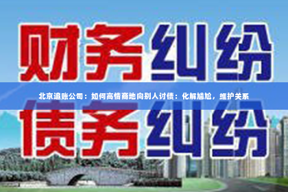 北京追账公司：如何高情商地向别人讨债：化解尴尬，维护关系