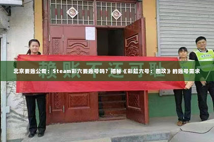 北京要账公司：Steam彩六要账号吗？揭秘《彩虹六号：围攻》的账号需求
