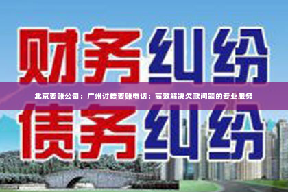 北京要账公司：广州讨债要账电话：高效解决欠款问题的专业服务