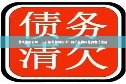北京追账公司：工行催收如何投诉：维护自身权益的合法途径