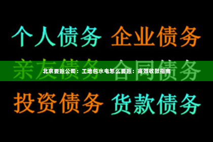 北京要账公司：工地包水电怎么要账：高效收款指南